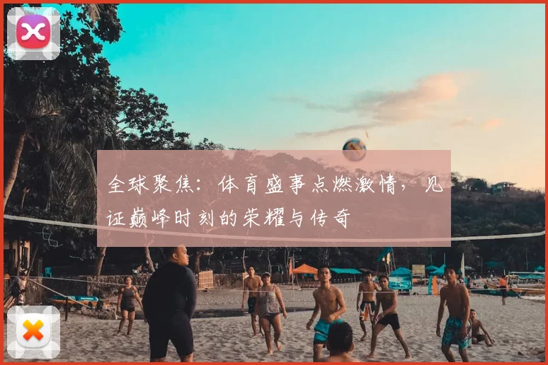 全球聚焦：体育盛事点燃激情，见证巅峰时刻的荣耀与传奇