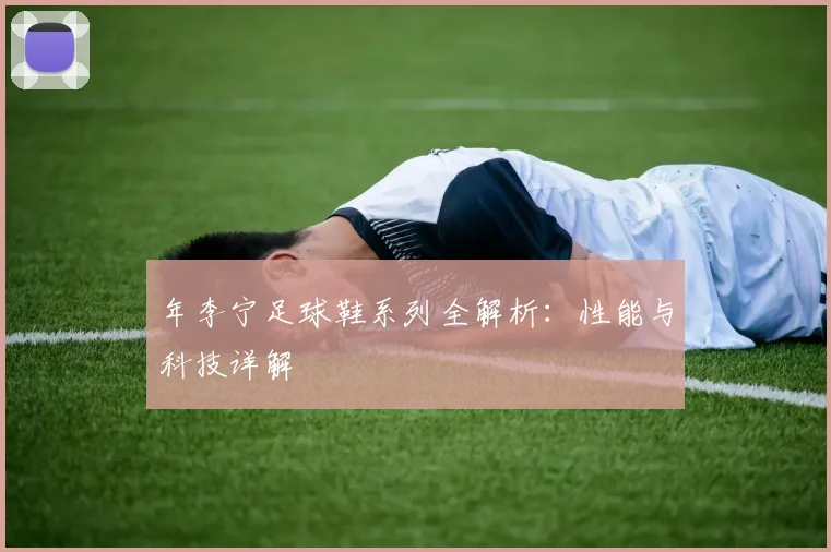 年李宁足球鞋系列全解析：性能与科技详解