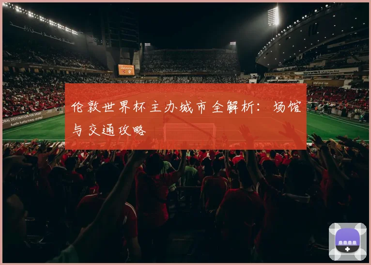 伦敦世界杯主办城市全解析：场馆与交通攻略