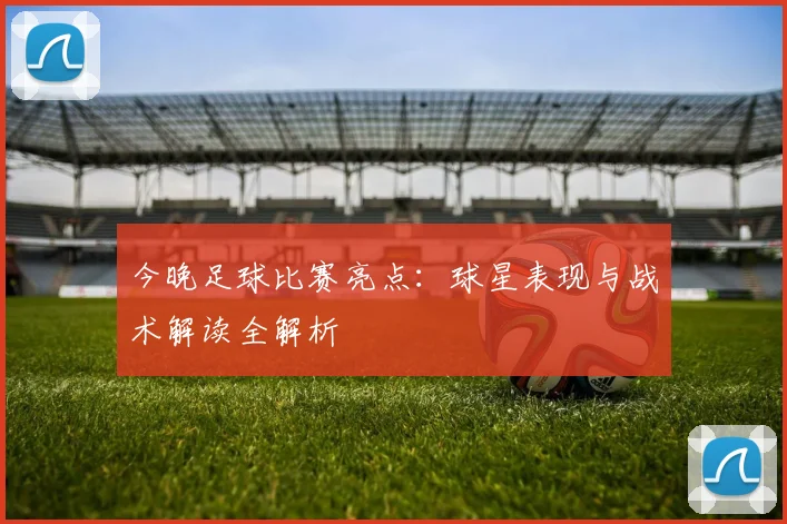 今晚足球比赛亮点：球星表现与战术解读全解析