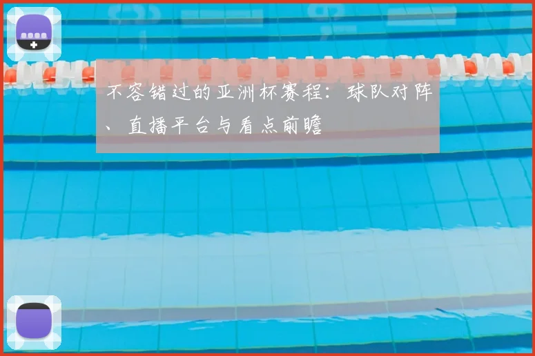不容错过的亚洲杯赛程：球队对阵、直播平台与看点前瞻