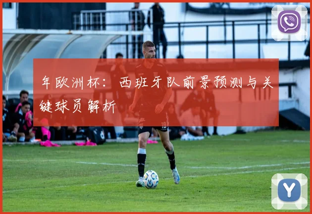 年欧洲杯：西班牙队前景预测与关键球员解析