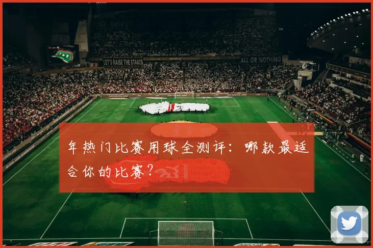 年热门比赛用球全测评：哪款最适合你的比赛？