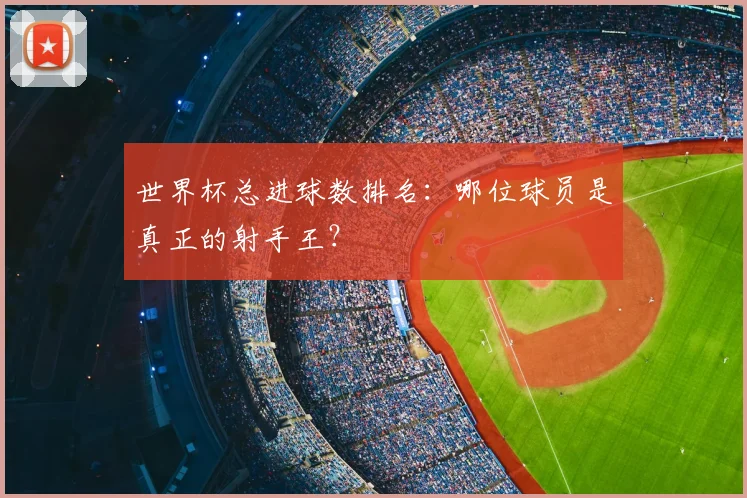 世界杯总进球数排名：哪位球员是真正的射手王？