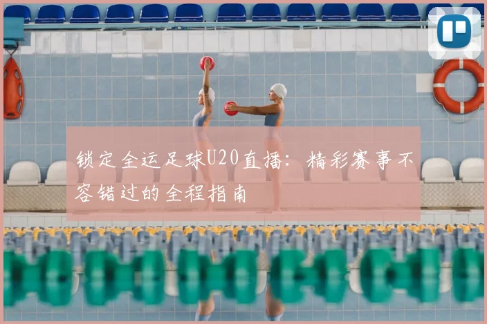 锁定全运足球U20直播：精彩赛事不容错过的全程指南