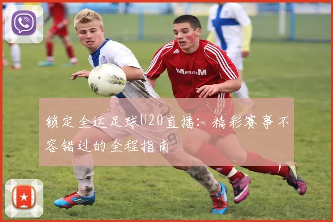 锁定全运足球U20直播：精彩赛事不容错过的全程指南