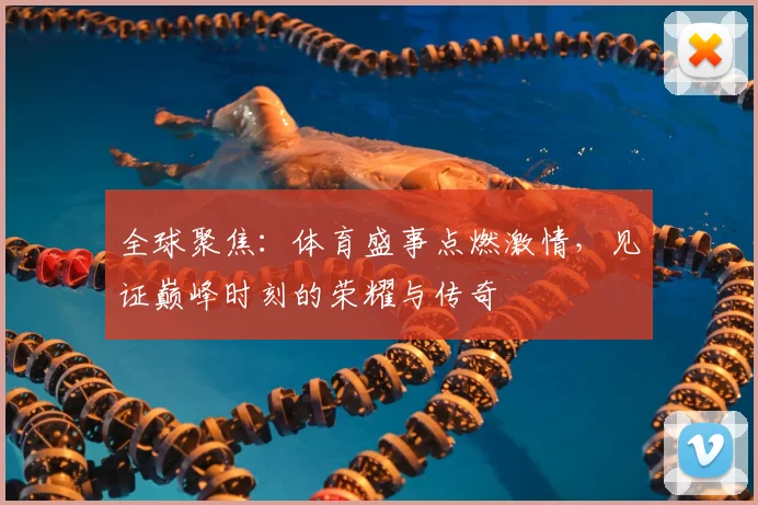 全球聚焦：体育盛事点燃激情，见证巅峰时刻的荣耀与传奇