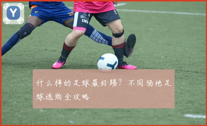 什么样的足球最好踢？不同场地足球选购全攻略