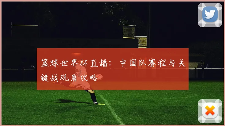 篮球世界杯直播：中国队赛程与关键战观看攻略