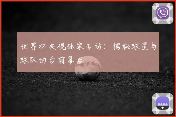 世界杯央视独家专访：揭秘球星与球队的台前幕后