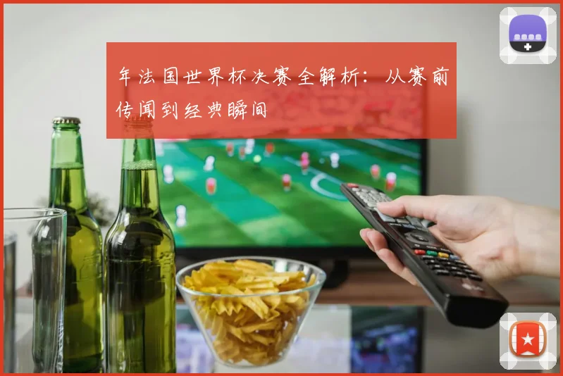 年法国世界杯决赛全解析：从赛前传闻到经典瞬间