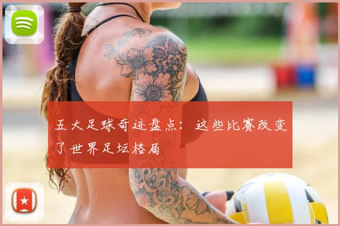 五大足球奇迹盘点：这些比赛改变了世界足坛格局
