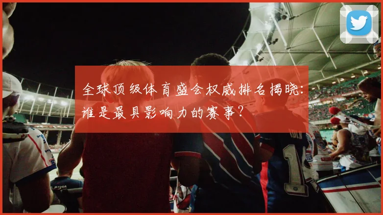 全球顶级体育盛会权威排名揭晓：谁是最具影响力的赛事？