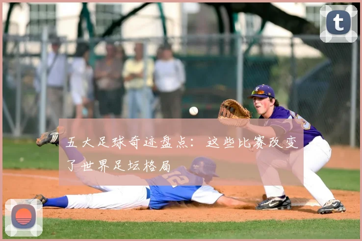 五大足球奇迹盘点：这些比赛改变了世界足坛格局