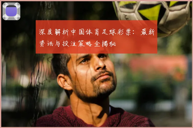 深度解析中国体育足球彩票：最新资讯与投注策略全揭秘