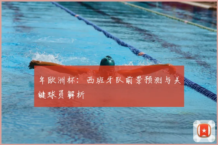 年欧洲杯：西班牙队前景预测与关键球员解析