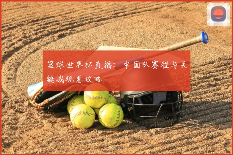 篮球世界杯直播：中国队赛程与关键战观看攻略
